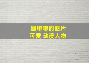 圆嘟嘟的图片可爱 动漫人物